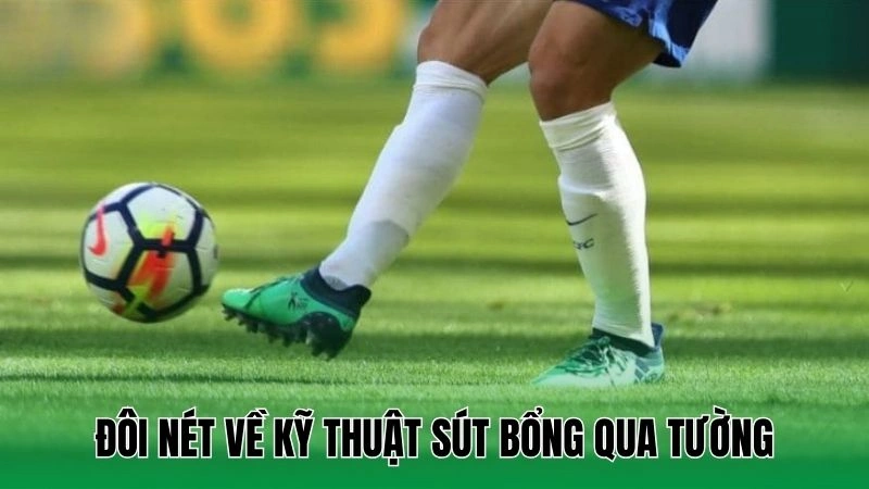 Sút Bóng Bổng Qua Tường - Bí Kíp Vượt Rào Ấn Tượng 2 Đôi nét về kỹ thuật sút bổng qua tường